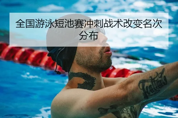 全国游泳短池赛冲刺战术改变名次分布